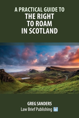 A Practical Guide to the Right to Roam in Scotland by Sanders, Greg