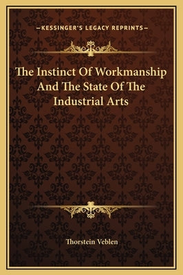 The Instinct Of Workmanship And The State Of The Industrial Arts by Veblen, Thorstein