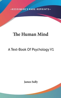 The Human Mind: A Text-Book Of Psychology V1 by Sully, James