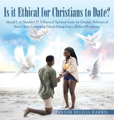 Is it Ethical for Christians to Date?: Should I, or Shouldn't I? A Practical Spiritual Guide for Christian Believers of Jesus Christ Concerning Ethica by Harris, Pastor Delicia
