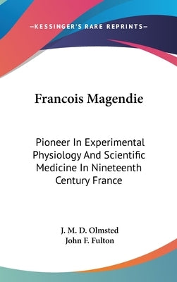 Francois Magendie: Pioneer In Experimental Physiology And Scientific Medicine In Nineteenth Century France by Olmsted, J. M. D.