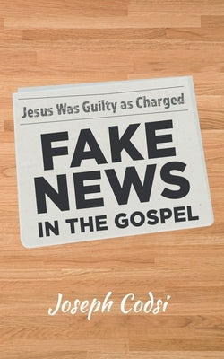 Fake News in the Gospel: Jesus Was Guilty as Charged by Codsi, Joseph