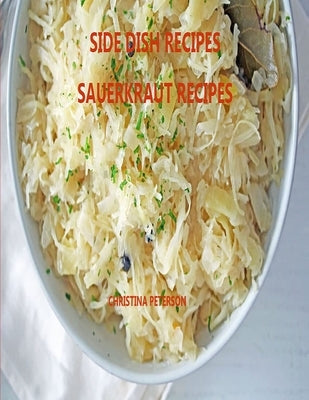 Side Dish Recipes, Sauerkraut Recipes: 30 Different Recipes, Soups, Homemade Sauerkraut, Salads, Reuben Pie, Roast Goose, Meatballs, Cake by Peterson, Christina