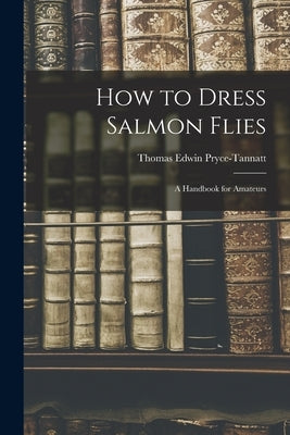 How to Dress Salmon Flies: A Handbook for Amateurs by Edwin, Pryce-Tannatt Thomas