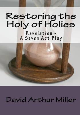 Restoring the Holy of Holies: Revelation - A Seven Act Play by Miller, David Arthur
