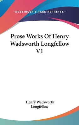 Prose Works Of Henry Wadsworth Longfellow V1 by Longfellow, Henry Wadsworth