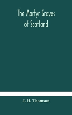 The martyr graves of Scotland by H. Thomson, J.