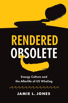 Rendered Obsolete: Energy Culture and the Afterlife of Us Whaling by Jones, Jamie L.