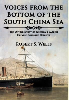 Voices from the Bottom of the South China Sea The Untold Story of America's Largest Chinese Emigrant Disaster by Wells, Robert S.