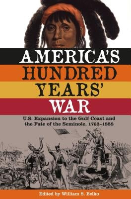 America's Hundred Years' War: U.S. Expansion to the Gulf Coast and the Fate of the Seminole, 1763-1858 by Belko, William S.