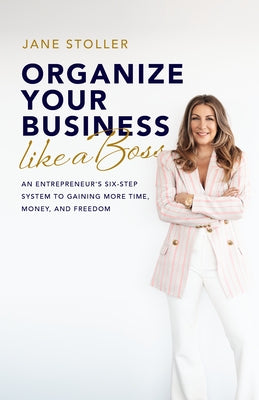 Organize Your Business Like a Boss: An Entrepreneur's Six-Step System to Gaining More Time, Money, and Freedom by Stoller, Jane