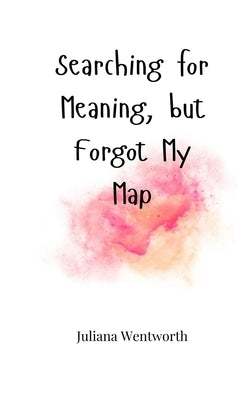 Searching for Meaning, but Forgot My Map by Wentworth, Juliana