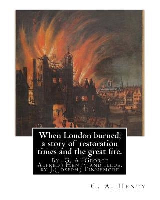 When London burned; a story of restoration times and the great fire.: By G. A.(George Alfred) Henty and illus. by J.(Joseph) Finnemore (Born: 1860, Bi by Finnemore, J.