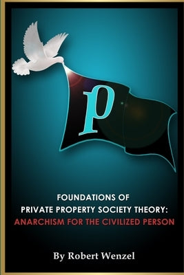 Foundations of Private Property Society Theory: Anarchism for the Civilized Person by Wenzel, Robert