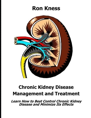 Chronic Kidney Disease Management and Treatment: Learn How to Best Control Chronic Kidney Disease and Minimize Its Effects by Kness, Ron