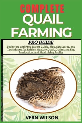 Complete Quail Farming Pro Guide: Beginners and Pros Expert Guide, Tips, Strategies, and Techniques for Raising Healthy Quail, Optimizing Egg Producti by Wilson, Vern