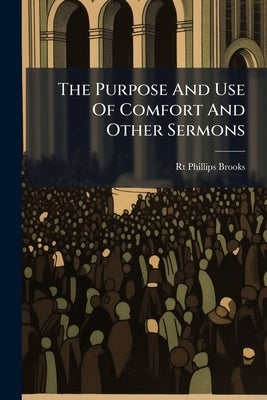 The Purpose And Use Of Comfort And Other Sermons by Brooks, Rt Phillips