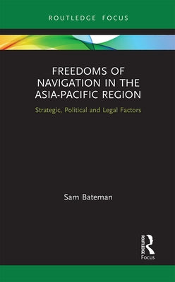 Freedoms of Navigation in the Asia-Pacific Region: Strategic, Political and Legal Factors by Bateman, Sam