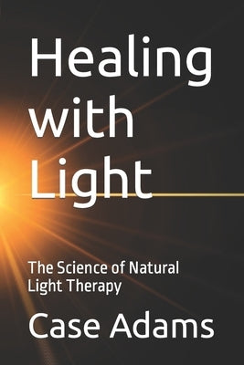 Healing with Light: The Science of Natural Light Therapy by Adams, Case