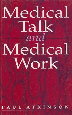 Medical Talk and Medical Work: The Liturgy of the Clinic by Atkinson, Paul