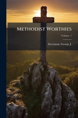 Methodist Worthies: Characteristic Sketches of Methodist Preachers of the Several Denominations, With Historical Sketch of Each Connexion Volume; Volu by Stevenson, George J. (George John) 1818