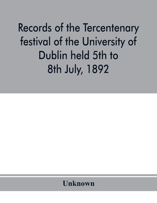 Records of the tercentenary festival of the University of Dublin held 5th to 8th July, 1892 by Unknown