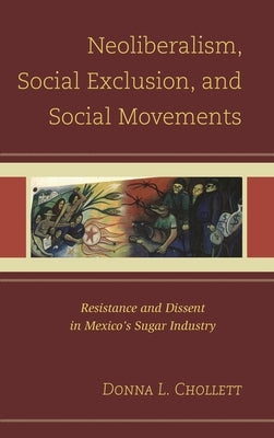 Neoliberalism, Social Exclusion, and Social Movements: Resistance and Dissent in Mexico's Sugar Industry by Chollett, Donna L.