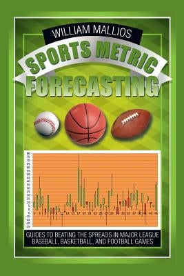 Sports Metric Forecasting: Guides to Beating the Spreads in Major League Baseball, Basketball, and Football Games by Mallios, William