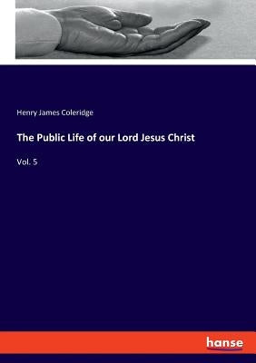 The Public Life of our Lord Jesus Christ: Vol. 5 by Coleridge, Henry James