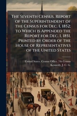 The Seventh Census. Report of the Superintendent of the Census for Dec. 1, 1852; to Which is Appended the Report for Dec. 1, 1851. Printed by Order of by United States Census Office 7th Census