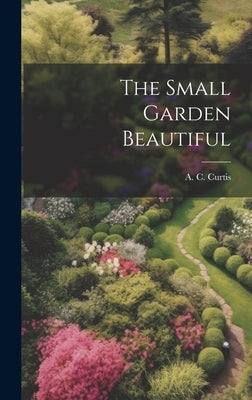The Small Garden Beautiful by Curtis, A. C.