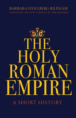 The Holy Roman Empire: A Short History by Stollberg-Rilinger, Barbara