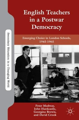 English Teachers in a Postwar Democracy: Emerging Choice in London Schools, 1945-1965 by Medway, P.