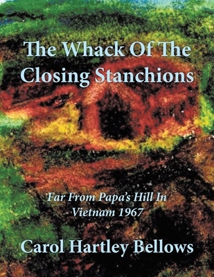 The Whack Of The Closing Stanchions: Far From Papa's Hill In Vietnam 1967 by Bellows, Carol Hartley