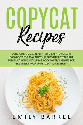 Copycat Recipes: Delicious, Quick, Healthy and Easy to Follow Cookbook For Making Your Favorite Restaurant Dishes at Home. Including Re by Barrel, Emily