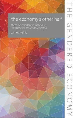 The Economy's Other Half: How Taking Gender Seriously Transforms Macroeconomics by Heintz, James