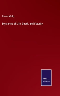 Mysteries of Life, Death, and Futurity by Welby, Horace