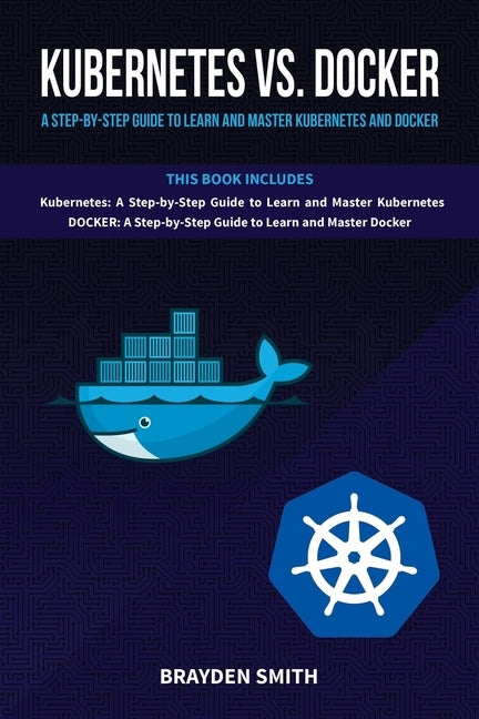 Kubernetes Vs. Docker: A Step-by-Step Guide to Learn and Master Kubernetes and Docker by Smith, Brayden