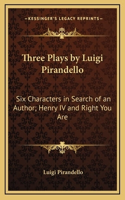 Three Plays by Luigi Pirandello: Six Characters in Search of an Author; Henry IV and Right You Are by Pirandello, Luigi