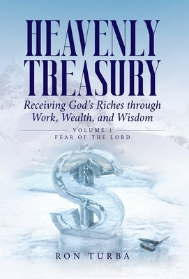 Heavenly Treasury Receiving God's Riches through Work, Wealth, and Wisdom: Volume 1: Fear of the Lord by Turba, Ron