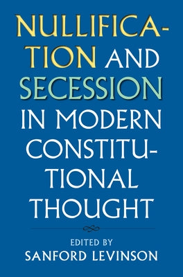 Nullification and Secession in Modern Constitutional Thought by Levinson, Sanford
