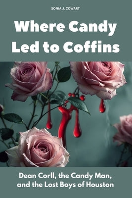 Where Candy Led to Coffins: Dean Corll, the Candy Man, and the Lost Boys of Houston by Cowart, Sonia J.