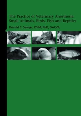 The Practice of Veterinary Anesthesia: Small Animals, Birds, Fish and Reptiles by Sawyer, Donald