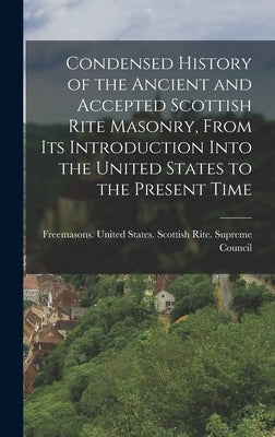 Condensed History of the Ancient and Accepted Scottish Rite Masonry, From its Introduction Into the United States to the Present Time by Freemasons United States Scottish R