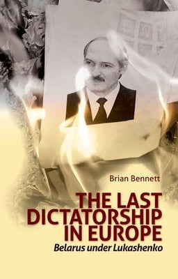 Last Dictatorship in Europe: Belarus Under Lukashenko by Bennett, Brian