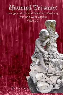 Haunted Tri-State: Volume 2: Strange and Unusual Tales from Kentucky, Ohio and West Virginia by Shafer, Lori
