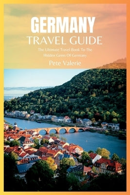 Germany Travel Guide 2024: The Ultimate Travel Book To The Hidden Gems Of Germany by Valerie, Pete