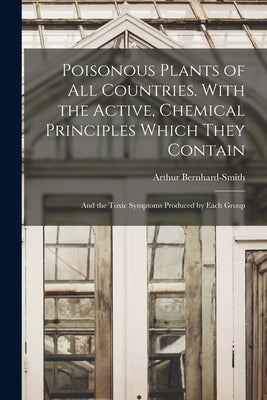 Poisonous Plants of all Countries. With the Active, Chemical Principles Which They Contain; and the Toxic Symptoms Produced by Each Group by Bernhard-Smith, Arthur