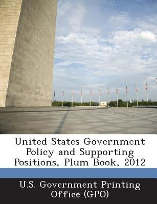 United States Government Policy and Supporting Positions, Plum Book, 2012 by U. S. Government Printing Office (Gpo)