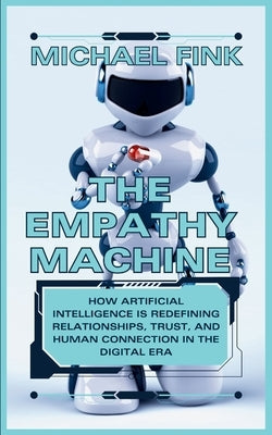 The Empathy Machine: AI and the New Age of Connection: How Artificial Intelligence is Redefining Relationships, Trust, and Human Connection by Fink, Michael